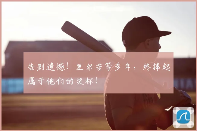 告别遗憾!里尔苦等多年,终捧起属于他们的奖杯!
