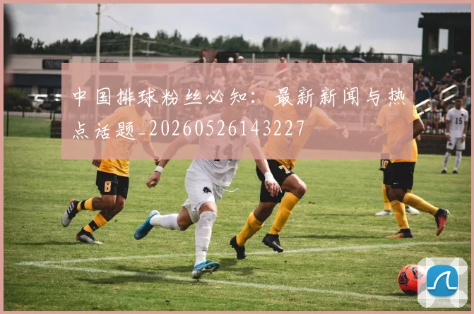 中国排球粉丝必知:最新新闻与热点话题_20260526143227