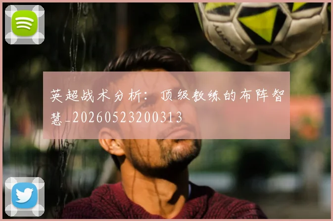 英超战术分析:顶级教练的布阵智慧_20260523200313
