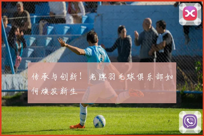传承与创新!老牌羽毛球俱乐部如何焕发新生