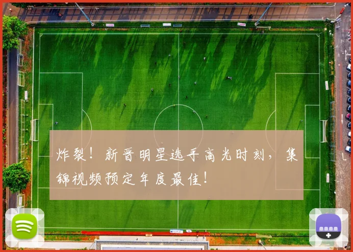 炸裂!新晋明星选手高光时刻,集锦视频预定年度最佳!