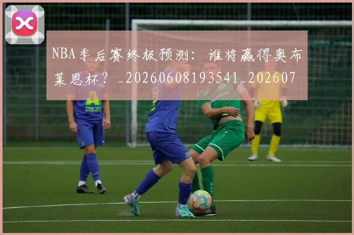 NBA季后赛终极预测：谁将赢得奥布莱恩杯？_20260608193541_20260702164715
