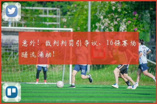 意外!裁判判罚引争议,16强赛场暗流涌动!