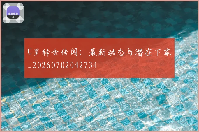 C罗转会传闻:最新动态与潜在下家_20260702042734