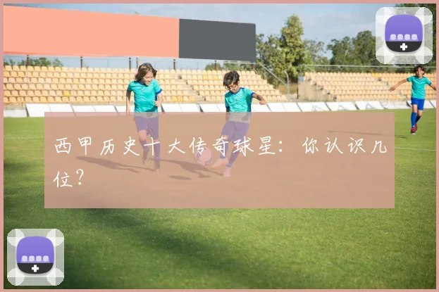 西甲历史十大传奇球星:你认识几位?