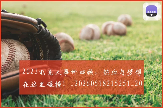 2023电竞大事件回顾,热血与梦想在这里碰撞!_20260518215251_20260702033119