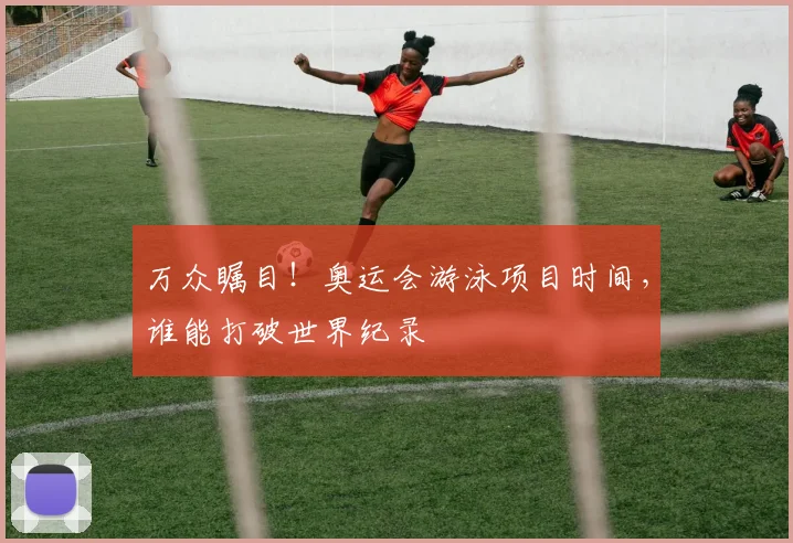 万众瞩目!奥运会游泳项目时间,谁能打破世界纪录