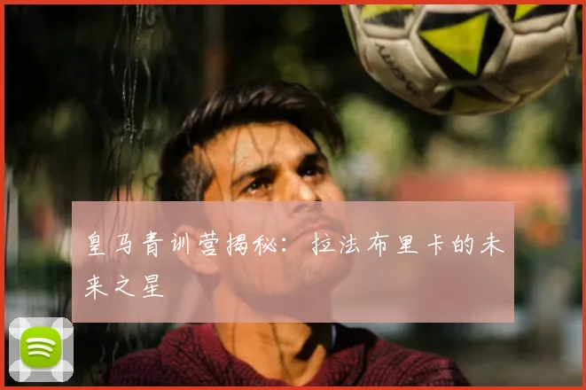 皇马青训营揭秘:拉法布里卡的未来之星