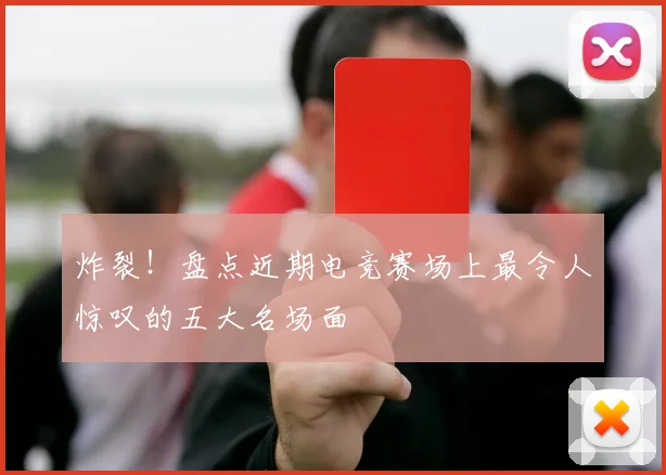 炸裂!盘点近期电竞赛场上最令人惊叹的五大名场面