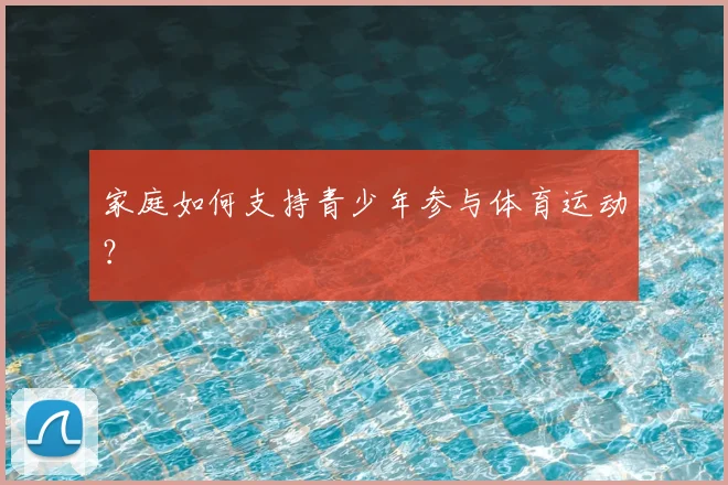 家庭如何支持青少年参与体育运动?